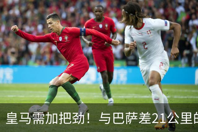 皇马需加把劲！与巴萨差21公里的隐忧